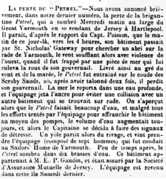 The brigantine Petrel was lost in March 1866 after taking on water in a storm off Yarmouth while en route to Jersey from Hartleypool. The seven-man crew were rescued and returned to Jersey. The vessel was owned by E P Gaudin and assured by Jersey Mutual