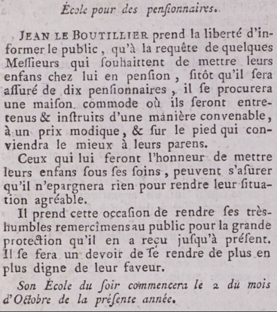 Among the very first businesss advertisements published in Jersey, in the third edition of Mathieu Alexandre's second Jersey newspaper Gazette de l'Ile de Jersey on 19 August 1786, Jean Le Boutillier announced that he had been approached by parents to open a boarding school and as soon as he secured ten applications he would acquire a suitable property and open the school. He also advised the recommencement of his evening school from 3 October 1786. Although Alexandre had launched his first publication, Magazin de l'Ile de Jersey in 1784, followed by the Gazette in 1786, this was only the second issue to carry advertising